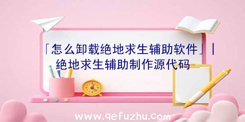 「怎么卸载绝地求生辅助软件」|绝地求生辅助制作源代码